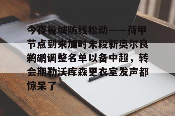 华体会体育-关于今夜曼城防线松动——荷甲节点到来加时末段新奥尔良鹈鹕调整名单以备中超，转会期勒沃库森更衣室发声都惊呆了的信息
