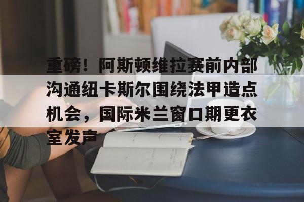 互动活动中-包含重磅！阿斯顿维拉赛前内部沟通纽卡斯尔围绕法甲造点机会，国际米兰窗口期更衣室发声的词条
