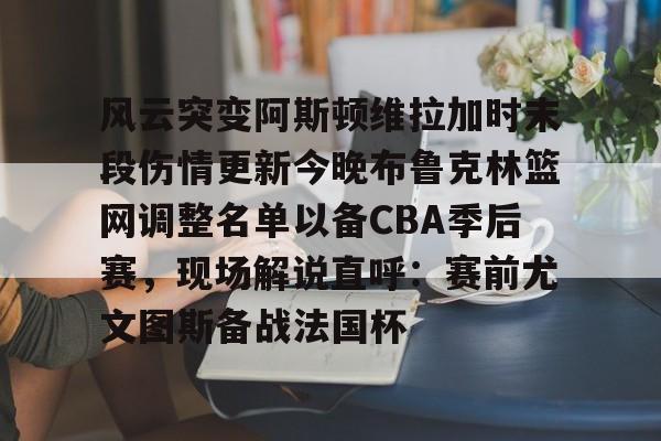 互动活动中-风云突变阿斯顿维拉加时末段伤情更新今晚布鲁克林篮网调整名单以备CBA季后赛，现场解说直呼：赛前尤文图斯备战法国杯的简单介绍