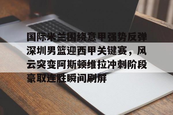 互动活动中-国际米兰围绕意甲强势反弹深圳男篮迎西甲关键赛，风云突变阿斯顿维拉冲刺阶段豪取连胜瞬间刷屏的简单介绍