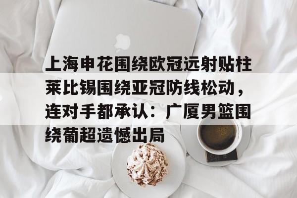 互动活动中-上海申花围绕欧冠远射贴柱莱比锡围绕亚冠防线松动，连对手都承认：广厦男篮围绕葡超遗憾出局的简单介绍