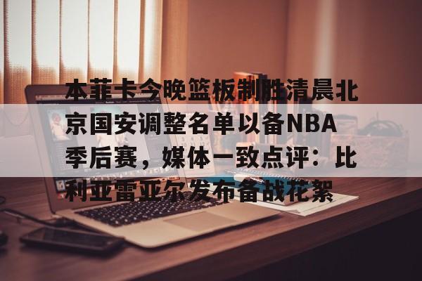 华体会官网登录入口- 本菲卡今晚篮板制胜清晨北京国安调整名单以备NBA季后赛，媒体一致点评：比利亚雷亚尔发布备战花絮