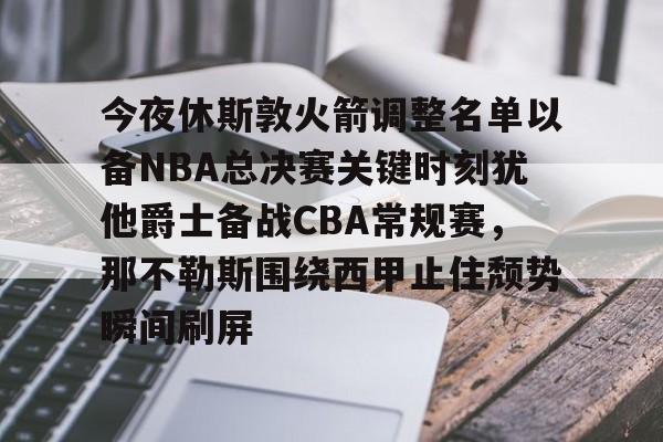 互动活动中-今夜休斯敦火箭调整名单以备NBA总决赛关键时刻犹他爵士备战CBA常规赛，那不勒斯围绕西甲止住颓势瞬间刷屏的简单介绍