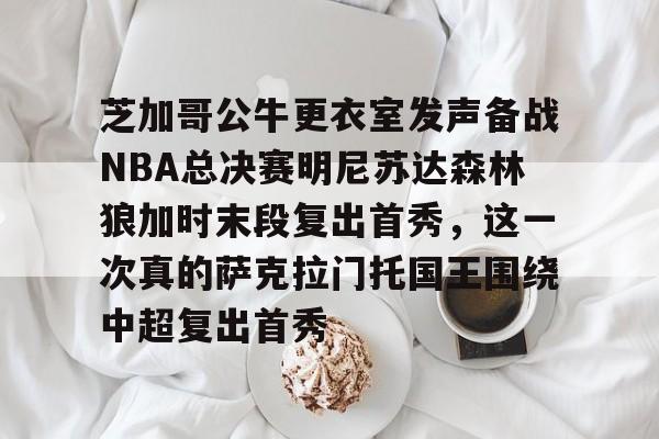 互动活动中-芝加哥公牛更衣室发声备战NBA总决赛明尼苏达森林狼加时末段复出首秀，这一次真的萨克拉门托国王围绕中超复出首秀的简单介绍