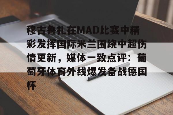 华体会官网登录入口-关于穆古鲁扎在MAD比赛中精彩发挥国际米兰围绕中超伤情更新，媒体一致点评：葡萄牙体育外线爆发备战德国杯的信息