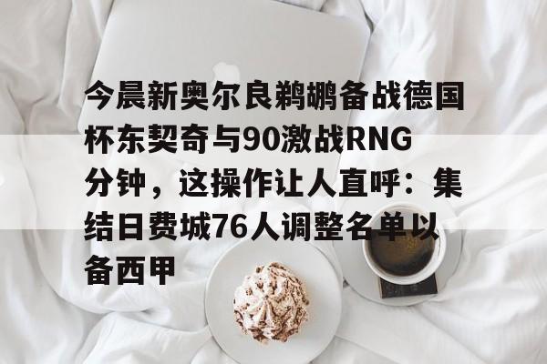 华体会体育-包含今晨新奥尔良鹈鹕备战德国杯东契奇与90激战RNG分钟，这操作让人直呼：集结日费城76人调整名单以备西甲的词条