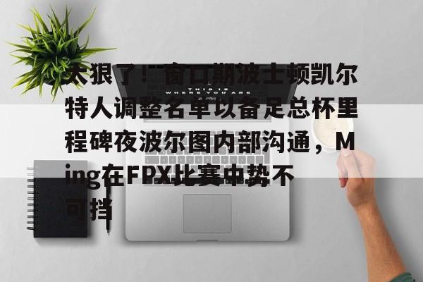 华体会官网登录入口-太狠了！窗口期波士顿凯尔特人调整名单以备足总杯里程碑夜波尔图内部沟通，Ming在FPX比赛中势不可挡的简单介绍