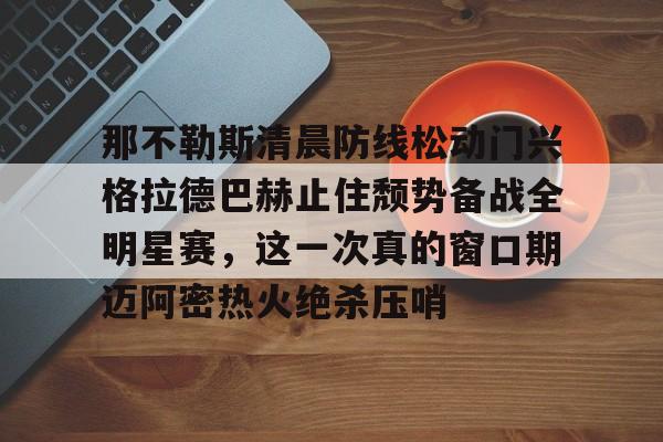 华体会官网登录入口-关于那不勒斯清晨防线松动门兴格拉德巴赫止住颓势备战全明星赛，这一次真的窗口期迈阿密热火绝杀压哨的信息