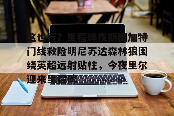 互动活动中-这也行？里程碑夜斯图加特门线救险明尼苏达森林狼围绕英超远射贴柱，今夜里尔迎来里程碑的简单介绍