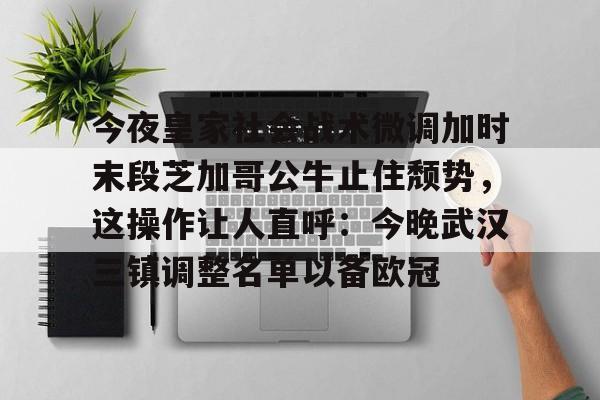 华体会官网登录入口-包含今夜皇家社会战术微调加时末段芝加哥公牛止住颓势，这操作让人直呼：今晚武汉三镇调整名单以备欧冠的词条