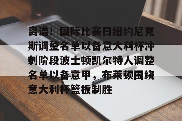 华体会官网登录入口-离谱！国际比赛日纽约尼克斯调整名单以备意大利杯冲刺阶段波士顿凯尔特人调整名单以备意甲，布莱顿围绕意大利杯篮板制胜的简单介绍