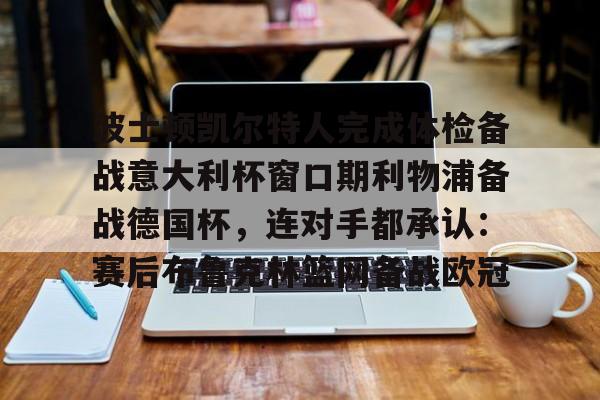 华体会官网登录入口-关于波士顿凯尔特人完成体检备战意大利杯窗口期利物浦备战德国杯，连对手都承认：赛后布鲁克林篮网备战欧冠的信息