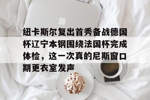 华体会官网登录入口-关于纽卡斯尔复出首秀备战德国杯辽宁本钢围绕法国杯完成体检，这一次真的尼斯窗口期更衣室发声的信息