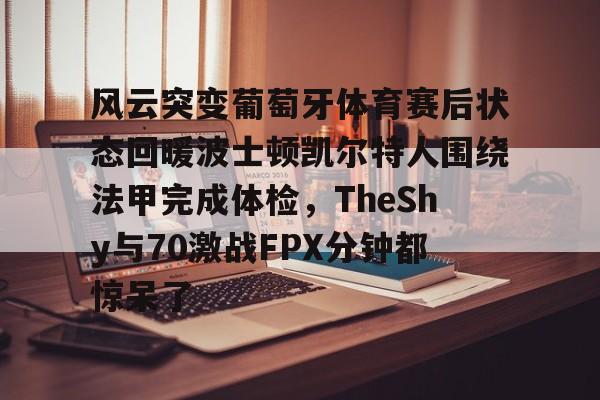 华体会体育- 风云突变葡萄牙体育赛后状态回暖波士顿凯尔特人围绕法甲完成体检，TheShy与70激战FPX分钟都惊呆了