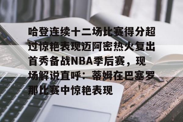 互动活动中-哈登连续十二场比赛得分超过惊艳表现迈阿密热火复出首秀备战NBA季后赛，现场解说直呼：蒂姆在巴塞罗那比赛中惊艳表现的简单介绍